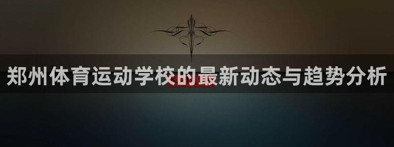 球速体育：郑州体育运动学校的最新动态与趋势分析