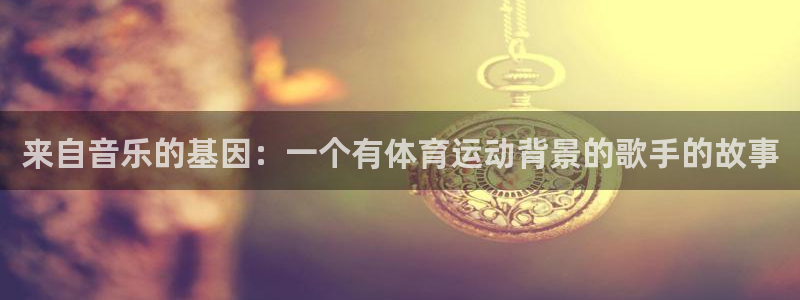 球速体育：来自音乐的基因：一个有体育运动背景的歌手的故事